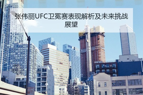 张伟丽UFC卫冕赛表现解析及未来挑战展望
